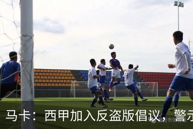 马卡：西甲加入反盗版倡议，警示盗播风险